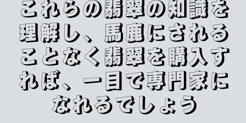 これらの翡翠の知識を理解し、馬鹿にされることなく翡翠を購入すれば、一目で専門家になれるでしょう