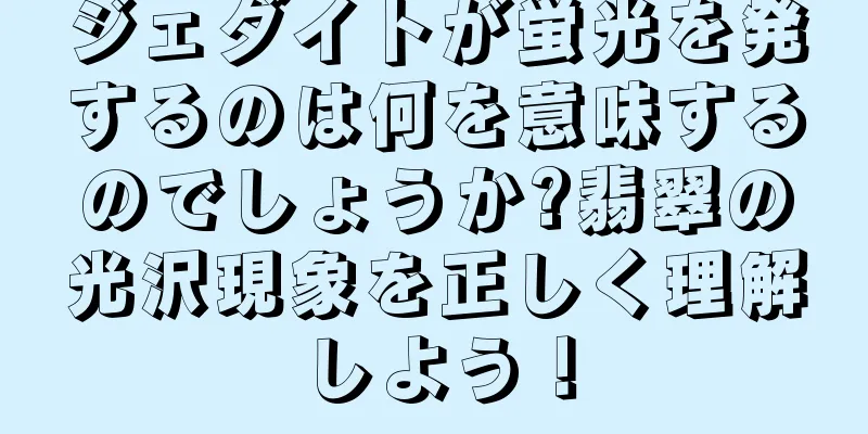ジェダイトが蛍光を発するのは何を意味するのでしょうか?翡翠の光沢現象を正しく理解しよう！