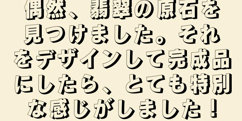 偶然、翡翠の原石を見つけました。それをデザインして完成品にしたら、とても特別な感じがしました！