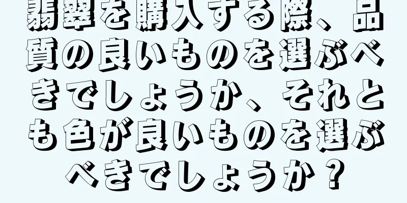 翡翠を購入する際、品質の良いものを選ぶべきでしょうか、それとも色が良いものを選ぶべきでしょうか？
