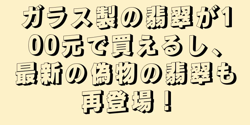 ガラス製の翡翠が100元で買えるし、最新の偽物の翡翠も再登場！