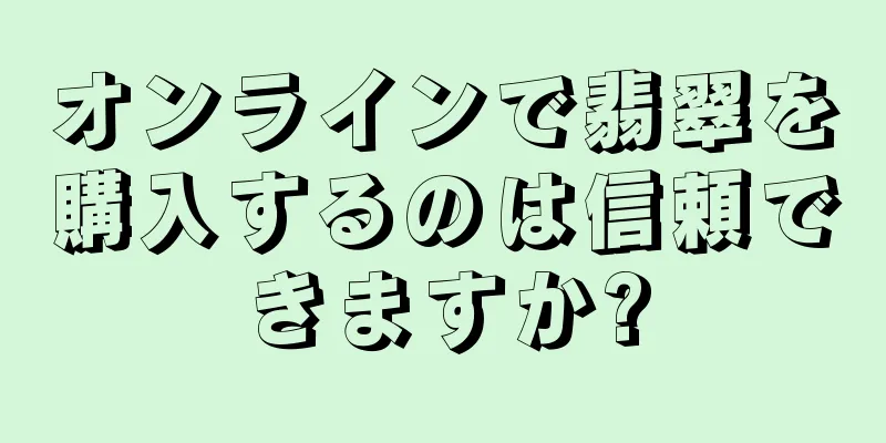 オンラインで翡翠を購入するのは信頼できますか?