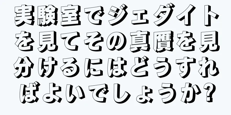 実験室でジェダイトを見てその真贋を見分けるにはどうすればよいでしょうか?