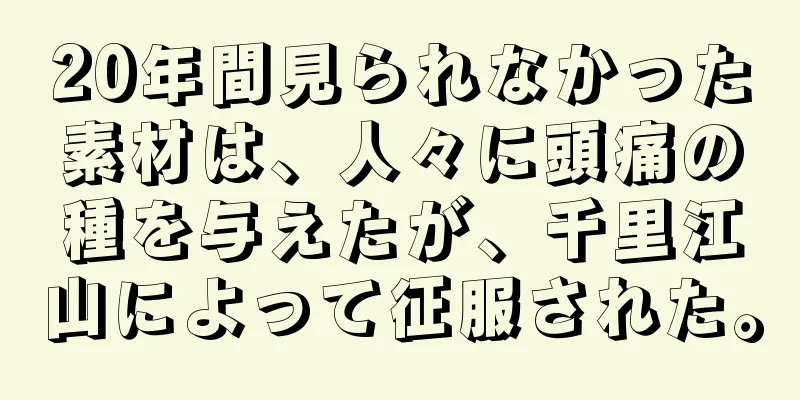 20年間見られなかった素材は、人々に頭痛の種を与えたが、千里江山によって征服された。