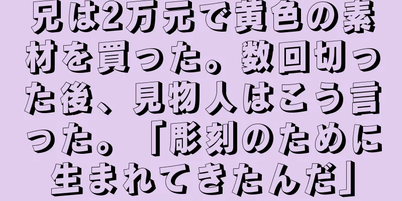 兄は2万元で黄色の素材を買った。数回切った後、見物人はこう言った。「彫刻のために生まれてきたんだ」