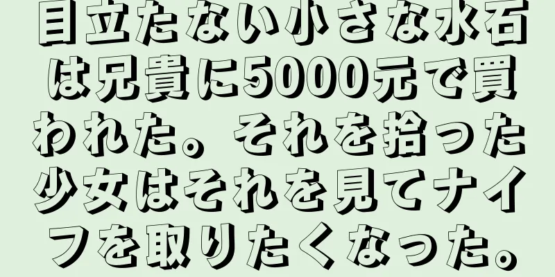目立たない小さな水石は兄貴に5000元で買われた。それを拾った少女はそれを見てナイフを取りたくなった。