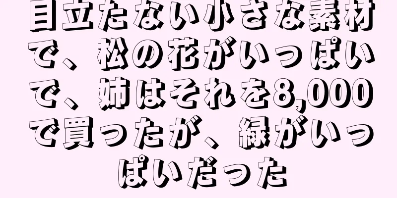 目立たない小さな素材で、松の花がいっぱいで、姉はそれを8,000で買ったが、緑がいっぱいだった