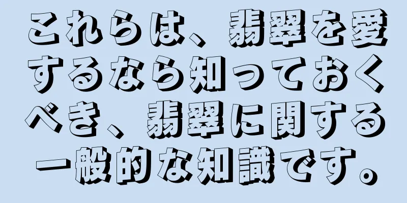これらは、翡翠を愛するなら知っておくべき、翡翠に関する一般的な知識です。