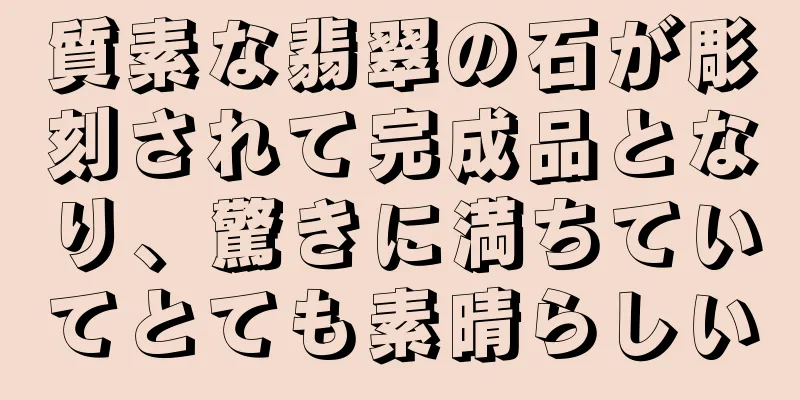 質素な翡翠の石が彫刻されて完成品となり、驚きに満ちていてとても素晴らしい