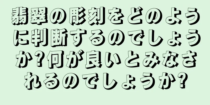 翡翠の彫刻をどのように判断するのでしょうか?何が良いとみなされるのでしょうか?