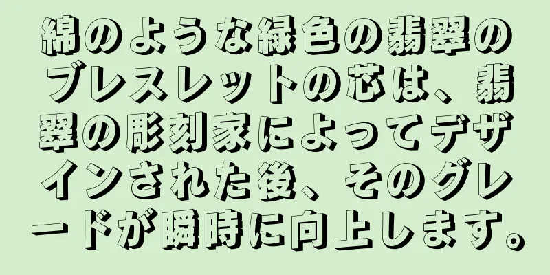 綿のような緑色の翡翠のブレスレットの芯は、翡翠の彫刻家によってデザインされた後、そのグレードが瞬時に向上します。