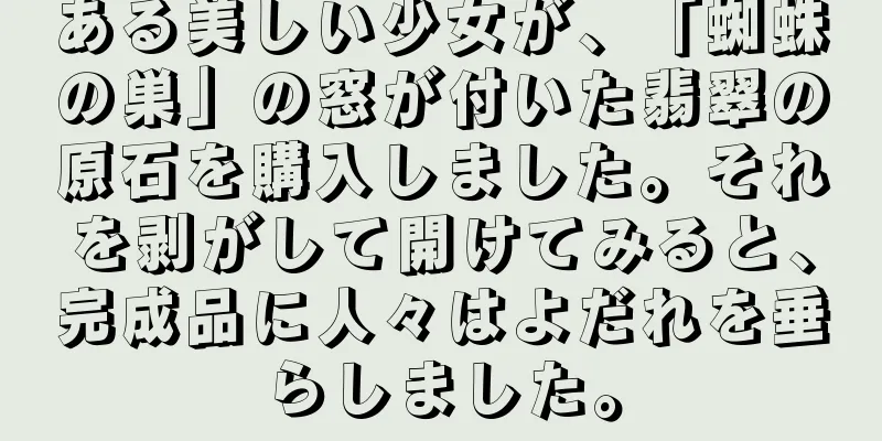 ある美しい少女が、「蜘蛛の巣」の窓が付いた翡翠の原石を購入しました。それを剥がして開けてみると、完成品に人々はよだれを垂らしました。