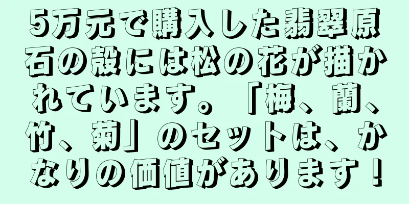 5万元で購入した翡翠原石の殻には松の花が描かれています。「梅、蘭、竹、菊」のセットは、かなりの価値があります！