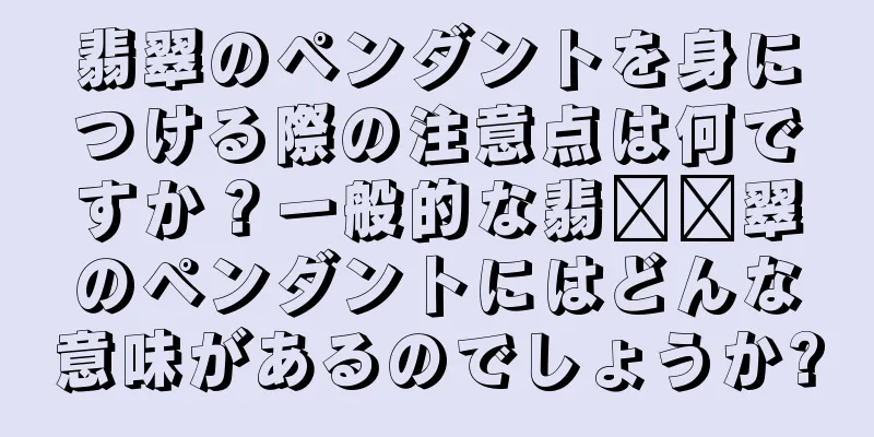 翡翠のペンダントを身につける際の注意点は何ですか？一般的な翡​​翠のペンダントにはどんな意味があるのでしょうか?