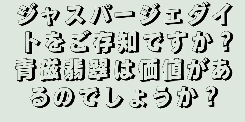 ジャスパージェダイトをご存知ですか？青磁翡翠は価値があるのでしょうか？