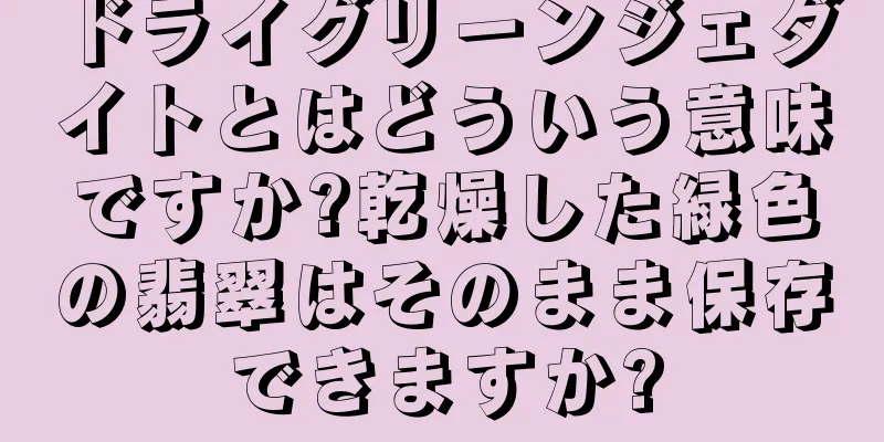 ドライグリーンジェダイトとはどういう意味ですか?乾燥した緑色の翡翠はそのまま保存できますか?
