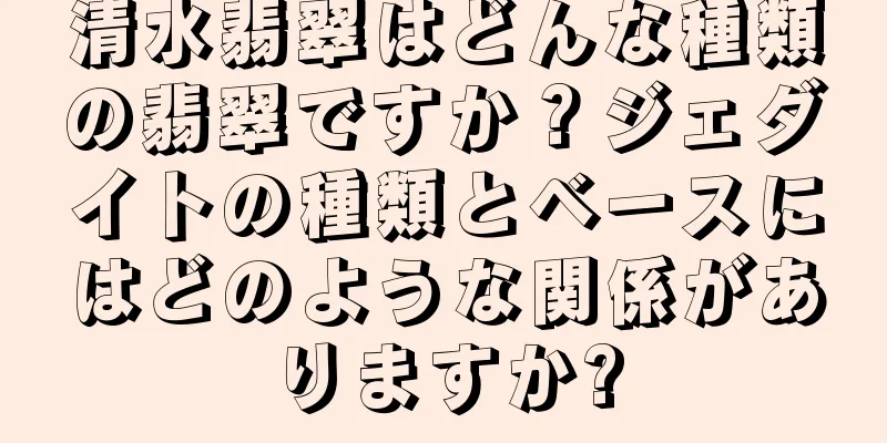 清水翡翠はどんな種類の翡翠ですか？ジェダイトの種類とベースにはどのような関係がありますか?