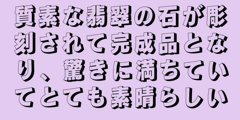 質素な翡翠の石が彫刻されて完成品となり、驚きに満ちていてとても素晴らしい