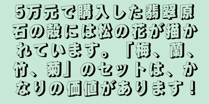 5万元で購入した翡翠原石の殻には松の花が描かれています。「梅、蘭、竹、菊」のセットは、かなりの価値があります！