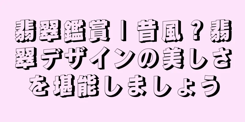 翡翠鑑賞 | 昔風？翡翠デザインの美しさを堪能しましょう