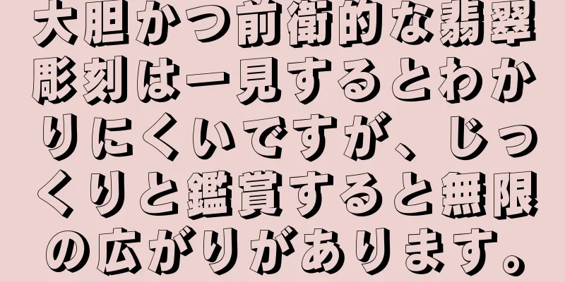 大胆かつ前衛的な翡翠彫刻は一見するとわかりにくいですが、じっくりと鑑賞すると無限の広がりがあります。