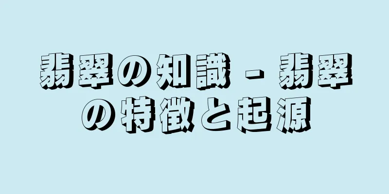 翡翠の知識 - 翡翠の特徴と起源