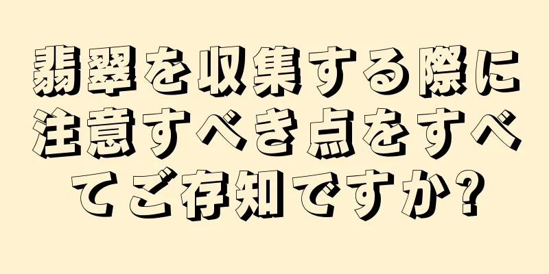 翡翠を収集する際に注意すべき点をすべてご存知ですか?
