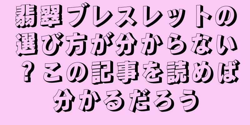 翡翠ブレスレットの選び方が分からない？この記事を読めば分かるだろう