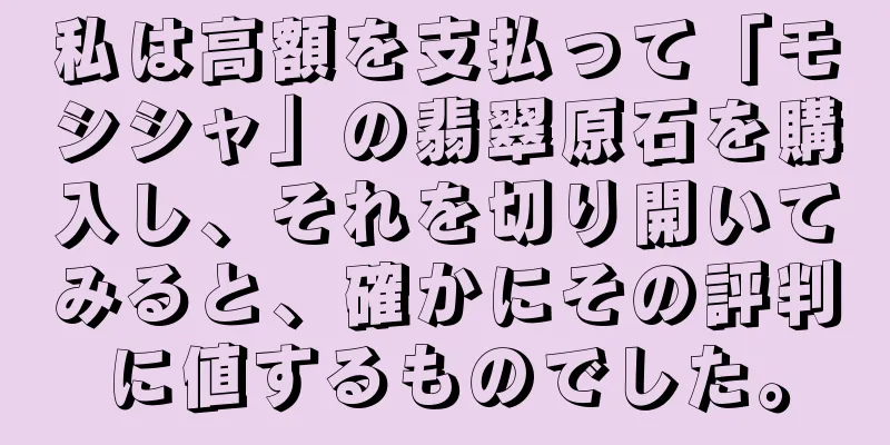 私は高額を支払って「モシシャ」の翡翠原石を購入し、それを切り開いてみると、確かにその評判に値するものでした。