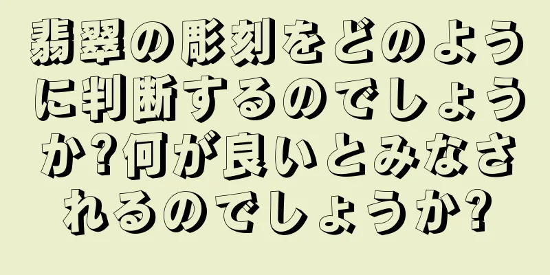 翡翠の彫刻をどのように判断するのでしょうか?何が良いとみなされるのでしょうか?