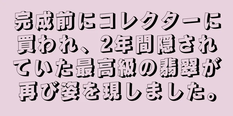 完成前にコレクターに買われ、2年間隠されていた最高級の翡翠が再び姿を現しました。