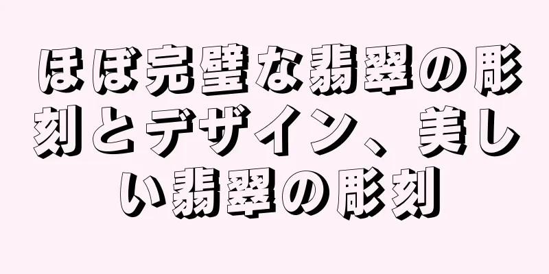 ほぼ完璧な翡翠の彫刻とデザイン、美しい翡翠の彫刻