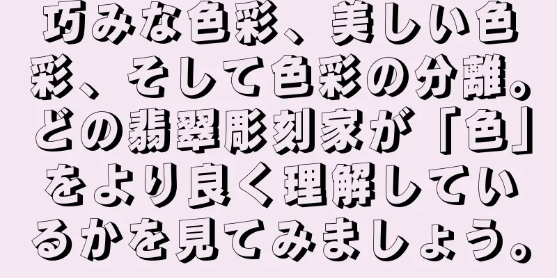 巧みな色彩、美しい色彩、そして色彩の分離。どの翡翠彫刻家が「色」をより良く理解しているかを見てみましょう。