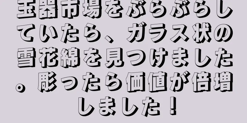 玉器市場をぶらぶらしていたら、ガラス状の雪花綿を見つけました。彫ったら価値が倍増しました！