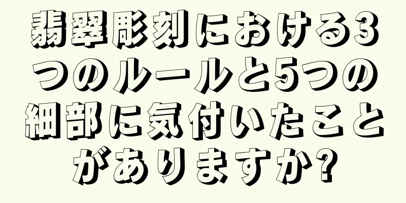 翡翠彫刻における3つのルールと5つの細部に気付いたことがありますか?