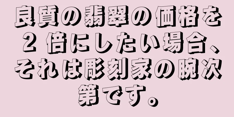 良質の翡翠の価格を 2 倍にしたい場合、それは彫刻家の腕次第です。