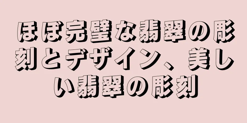 ほぼ完璧な翡翠の彫刻とデザイン、美しい翡翠の彫刻