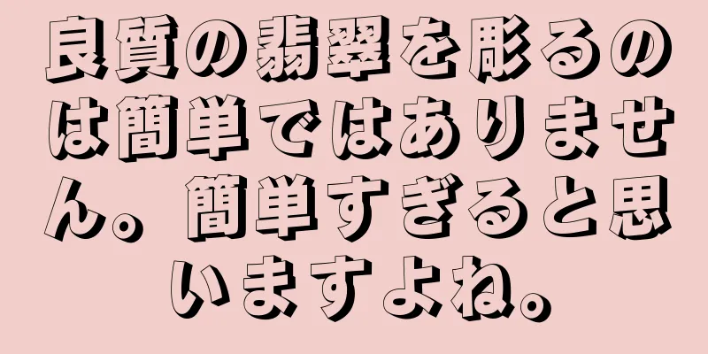 良質の翡翠を彫るのは簡単ではありません。簡単すぎると思いますよね。
