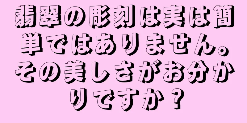 翡翠の彫刻は実は簡単ではありません。その美しさがお分かりですか？