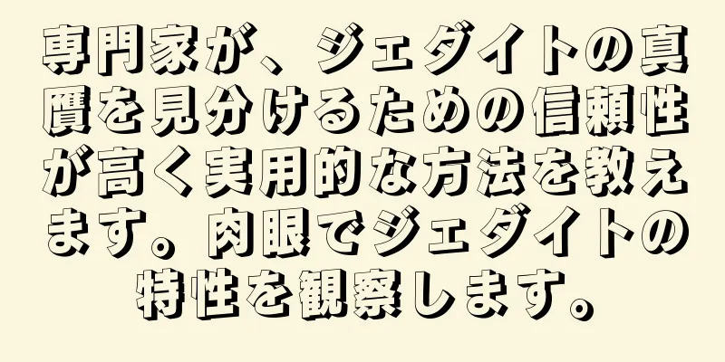 専門家が、ジェダイトの真贋を見分けるための信頼性が高く実用的な方法を教えます。肉眼でジェダイトの特性を観察します。
