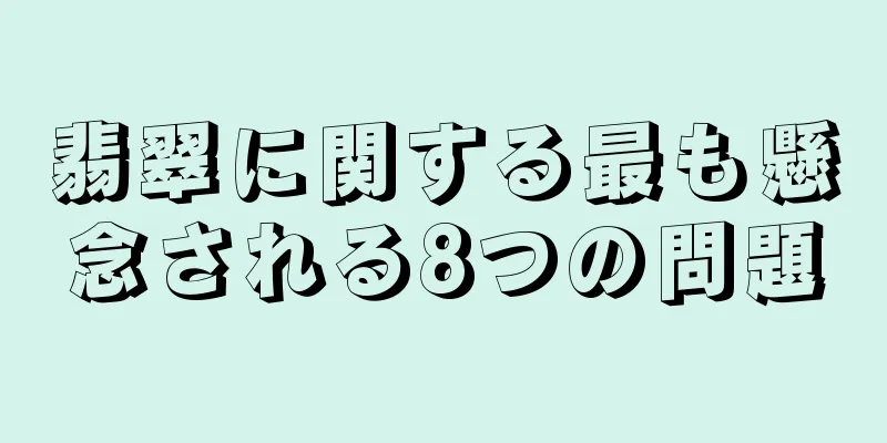 翡翠に関する最も懸念される8つの問題