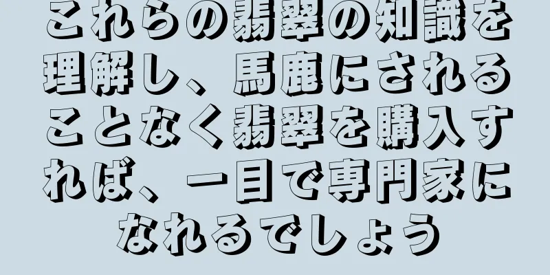 これらの翡翠の知識を理解し、馬鹿にされることなく翡翠を購入すれば、一目で専門家になれるでしょう