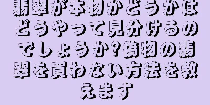 翡翠が本物かどうかはどうやって見分けるのでしょうか?偽物の翡翠を買わない方法を教えます
