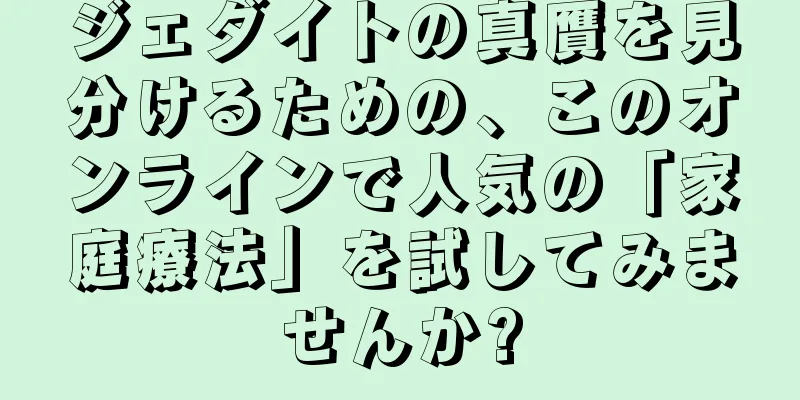 ジェダイトの真贋を見分けるための、このオンラインで人気の「家庭療法」を試してみませんか?