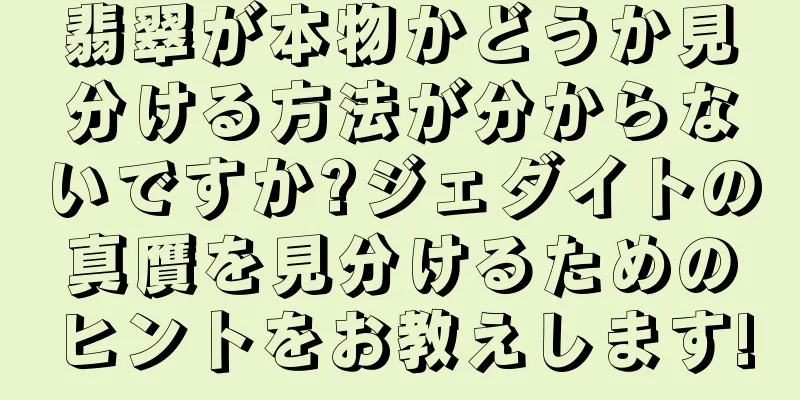 翡翠が本物かどうか見分ける方法が分からないですか?ジェダイトの真贋を見分けるためのヒントをお教えします!