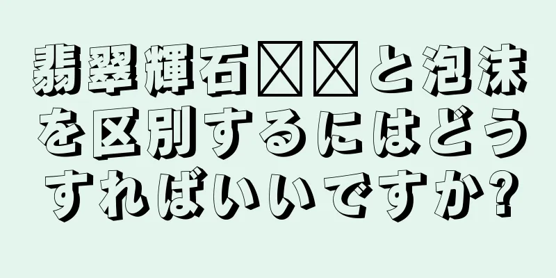翡翠輝石​​と泡沫を区別するにはどうすればいいですか?