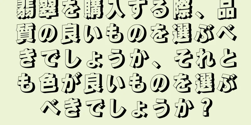 翡翠を購入する際、品質の良いものを選ぶべきでしょうか、それとも色が良いものを選ぶべきでしょうか？