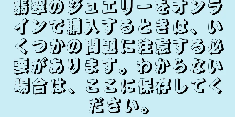 翡翠のジュエリーをオンラインで購入するときは、いくつかの問題に注意する必要があります。わからない場合は、ここに保存してください。