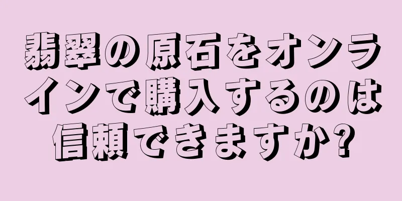 翡翠の原石をオンラインで購入するのは信頼できますか?