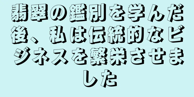翡翠の鑑別を学んだ後、私は伝統的なビジネスを繁栄させました